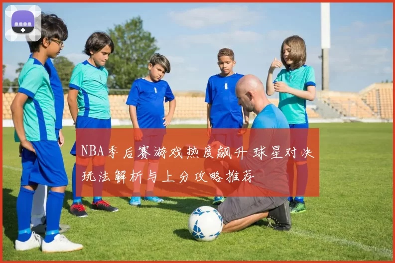 NBA季后赛游戏热度飙升 球星对决玩法解析与上分攻略推荐