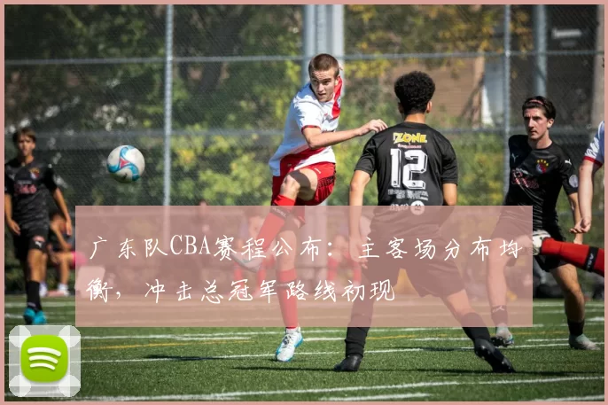 广东队CBA赛程公布：主客场分布均衡，冲击总冠军路线初现