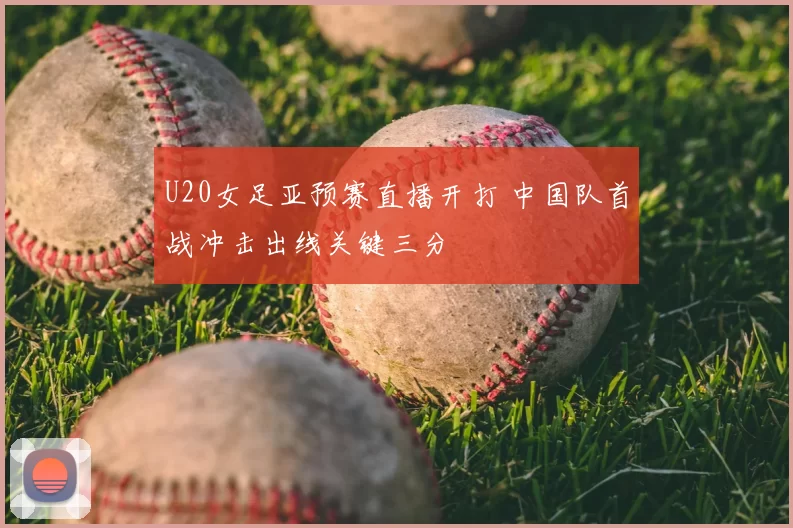 U20女足亚预赛直播开打 中国队首战冲击出线关键三分