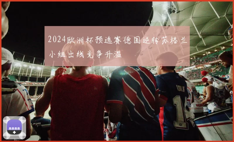 2024欧洲杯预选赛德国逆转苏格兰小组出线竞争升温