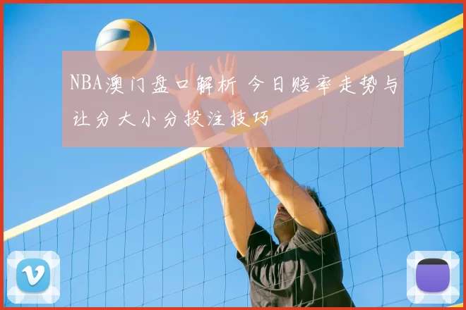 NBA澳门盘口解析 今日赔率走势与让分大小分投注技巧