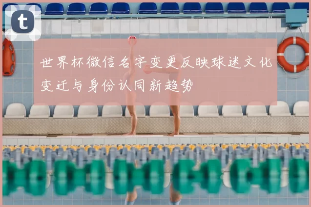 世界杯微信名字变更反映球迷文化变迁与身份认同新趋势