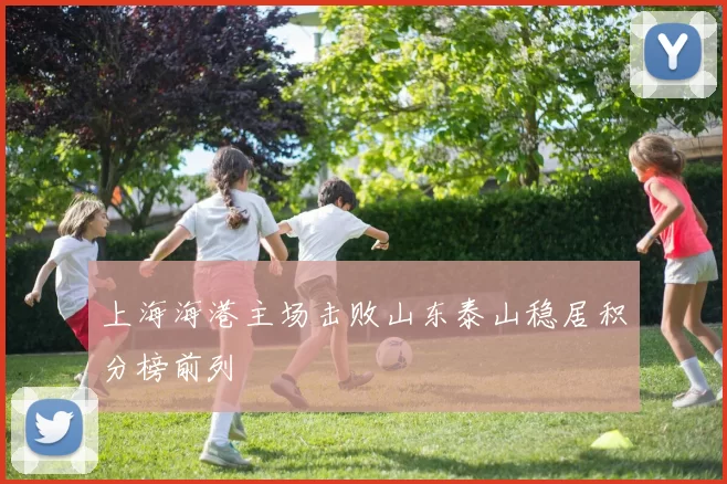 上海海港主场击败山东泰山稳居积分榜前列