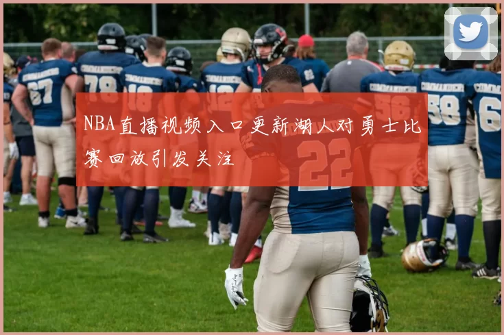 NBA直播视频入口更新湖人对勇士比赛回放引发关注
