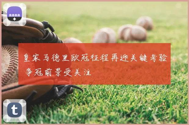 皇家马德里欧冠征程再迎关键考验 争冠前景受关注