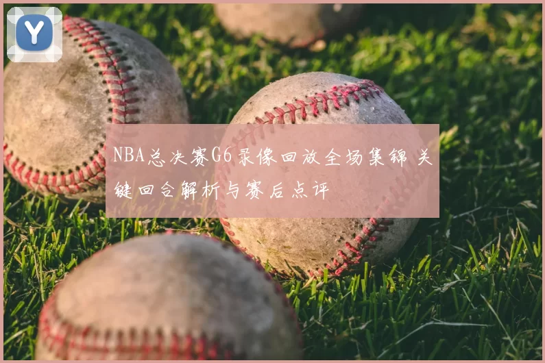 NBA总决赛G6录像回放全场集锦 关键回合解析与赛后点评