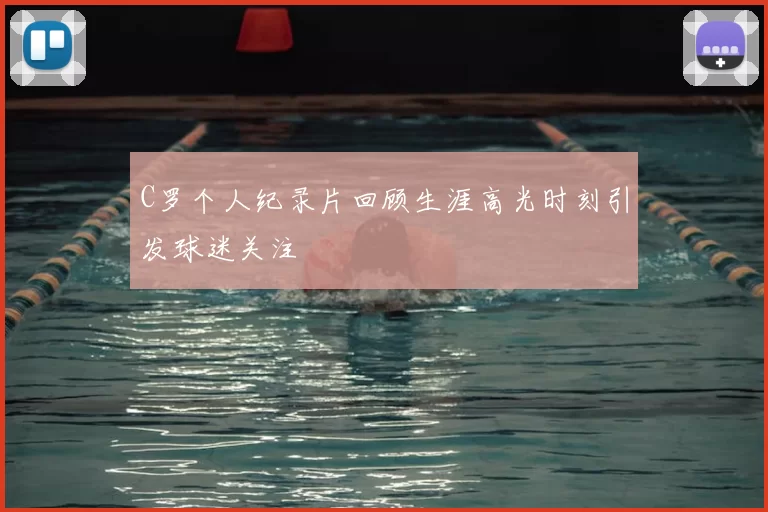 C罗个人纪录片回顾生涯高光时刻引发球迷关注