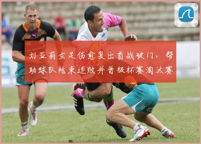 刘亚莉女足伤愈复出首战破门，帮助球队结束连败并晋级杯赛淘汰赛