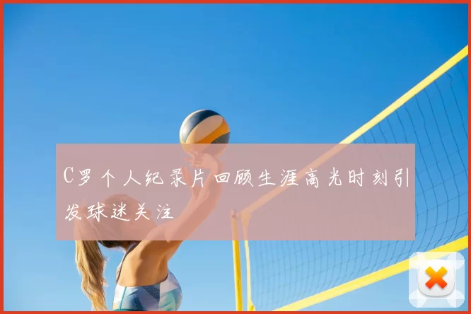 C罗个人纪录片回顾生涯高光时刻引发球迷关注