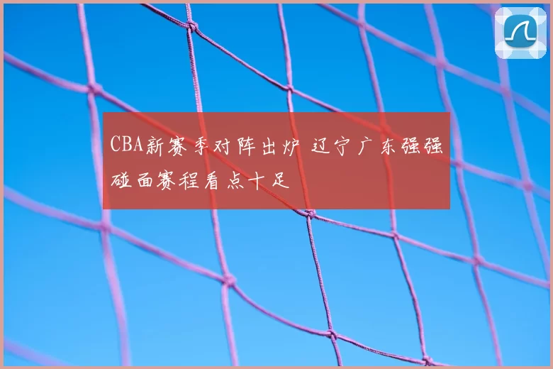 CBA新赛季对阵出炉 辽宁广东强强碰面赛程看点十足
