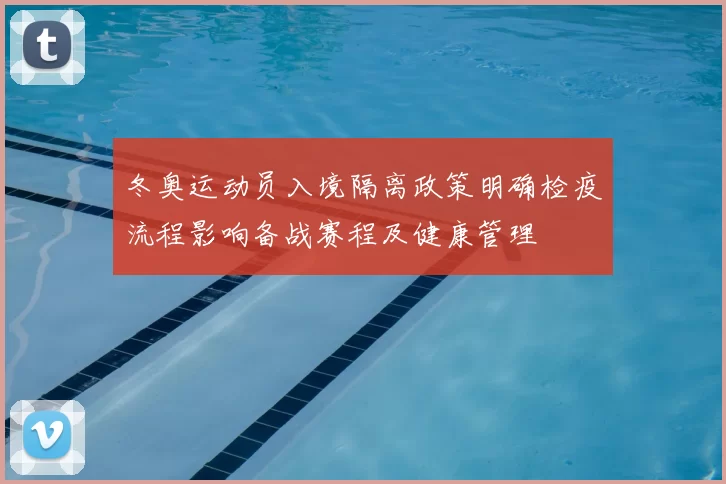冬奥运动员入境隔离政策明确检疫流程影响备战赛程及健康管理