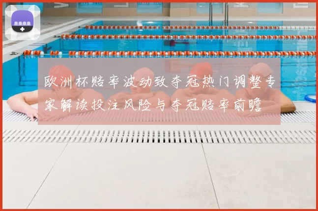 欧洲杯赔率波动致夺冠热门调整专家解读投注风险与夺冠赔率前瞻