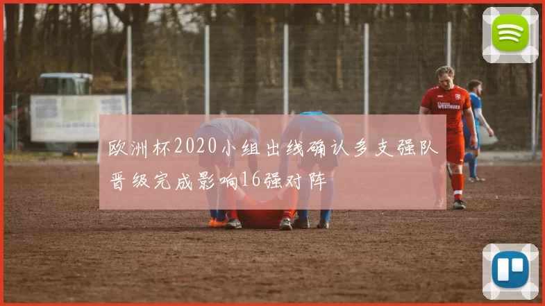 欧洲杯2020小组出线确认多支强队晋级完成影响16强对阵