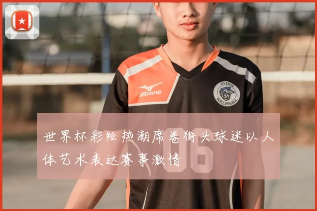 世界杯彩绘热潮席卷街头球迷以人体艺术表达赛事激情