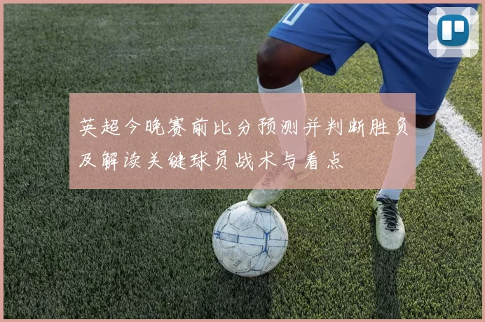 英超今晚赛前比分预测并判断胜负及解读关键球员战术与看点