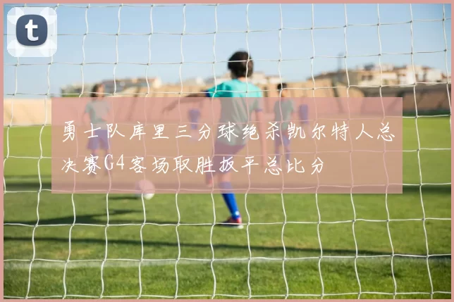 勇士队库里三分球绝杀凯尔特人总决赛G4客场取胜扳平总比分