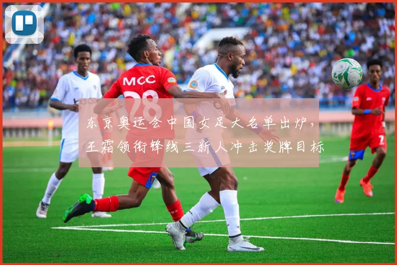 东京奥运会中国女足大名单出炉，王霜领衔锋线三新人冲击奖牌目标