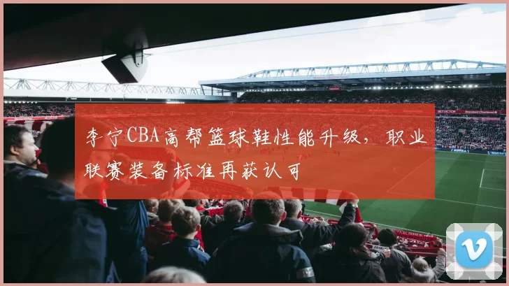 李宁CBA高帮篮球鞋性能升级，职业联赛装备标准再获认可