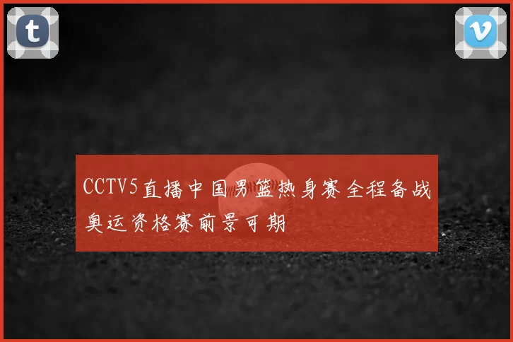 CCTV5直播中国男篮热身赛全程备战奥运资格赛前景可期