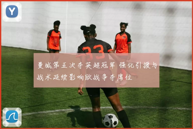 曼城第五次夺英超冠军 强化引援与战术延续影响欧战争夺席位