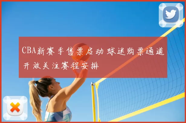 CBA新赛季售票启动 球迷购票通道开放关注赛程安排