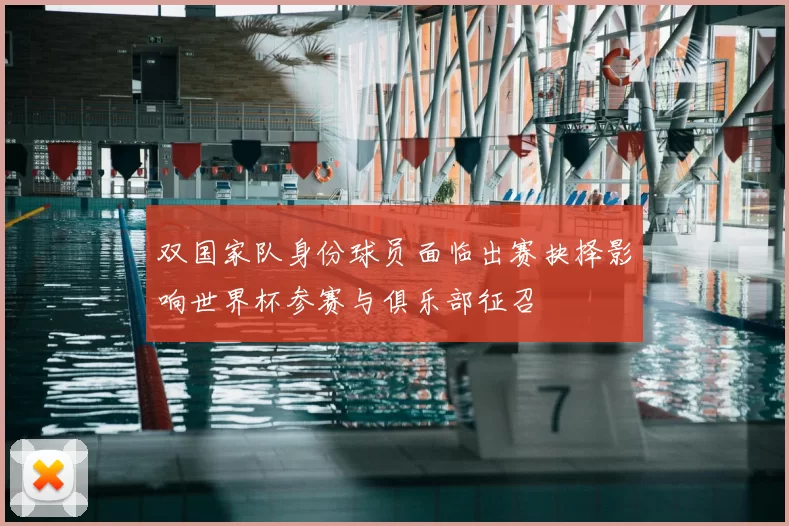 双国家队身份球员面临出赛抉择影响世界杯参赛与俱乐部征召