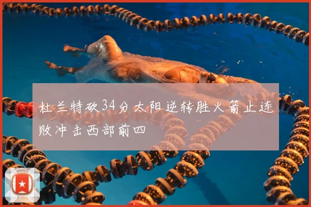 杜兰特砍34分太阳逆转胜火箭止连败冲击西部前四