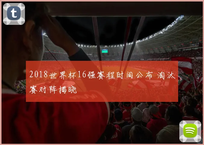 2018世界杯16强赛程时间公布 淘汰赛对阵揭晓