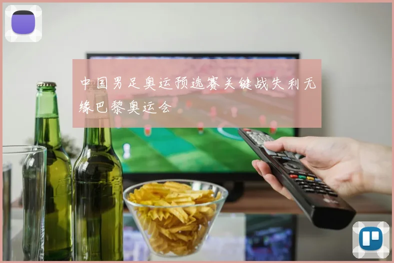 中国男足奥运预选赛关键战失利无缘巴黎奥运会