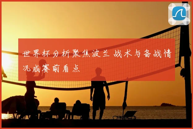 世界杯分析聚焦波兰 战术与备战情况成赛前看点