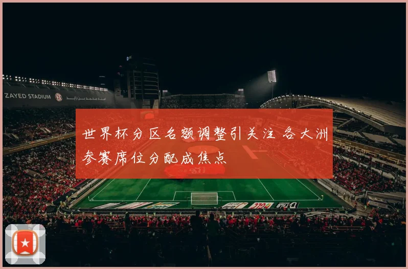 世界杯分区名额调整引关注 各大洲参赛席位分配成焦点