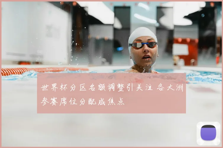 世界杯分区名额调整引关注 各大洲参赛席位分配成焦点