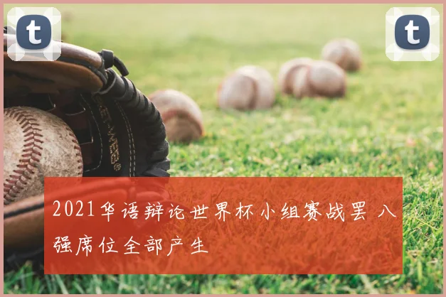 2021华语辩论世界杯小组赛战罢 八强席位全部产生