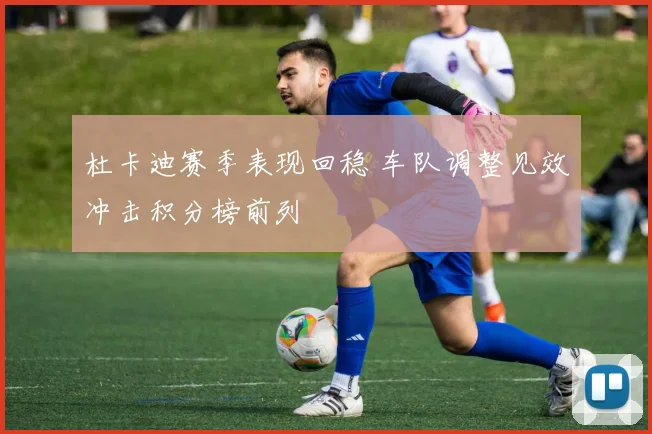 杜卡迪赛季表现回稳 车队调整见效冲击积分榜前列
