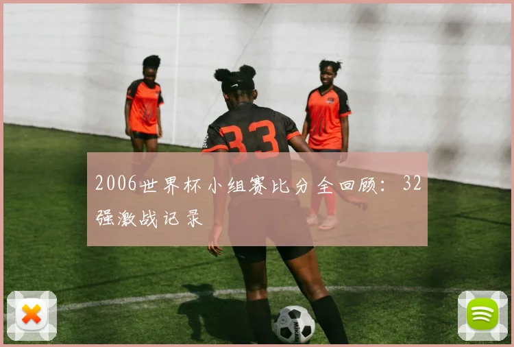 2006世界杯小组赛比分全回顾:32强激战记录