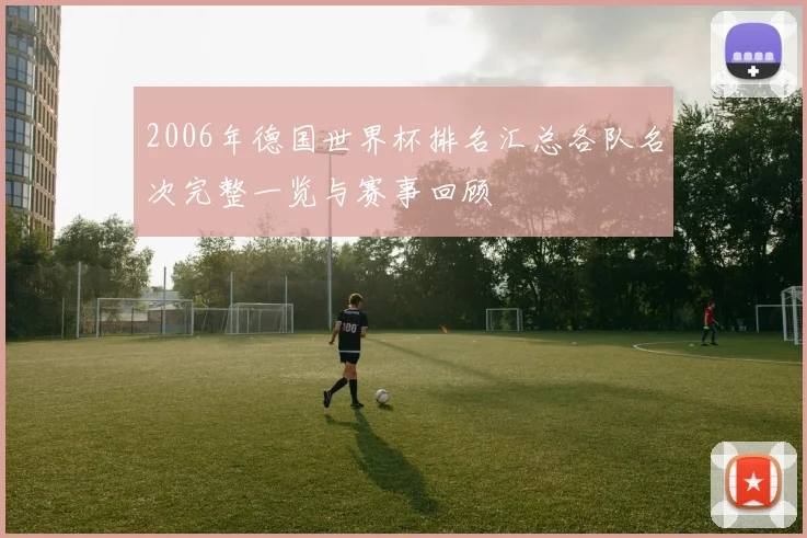2006年德国世界杯排名汇总各队名次完整一览与赛事回顾